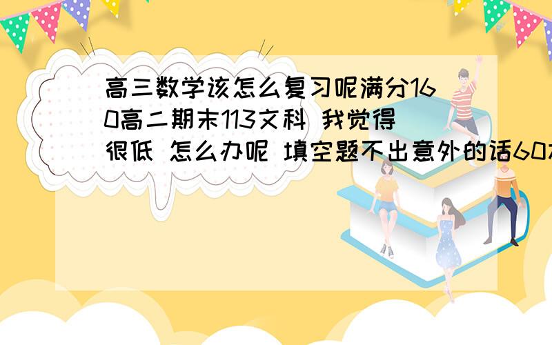 高三数学该怎么复习呢满分160高二期末113文科 我觉得很低 怎么办呢 填空题不出意外的话60左右 难的题目不擅长明年据