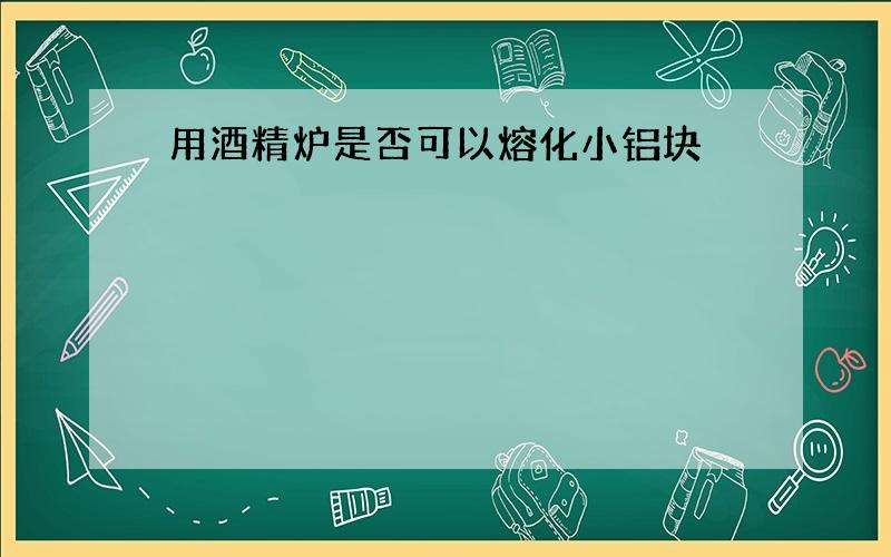 用酒精炉是否可以熔化小铝块