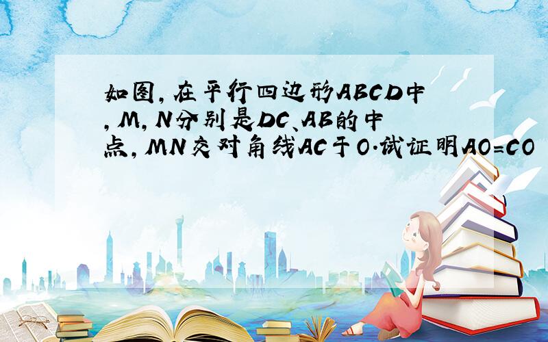 如图,在平行四边形ABCD中,M,N分别是DC、AB的中点,MN交对角线AC于O.试证明AO=CO