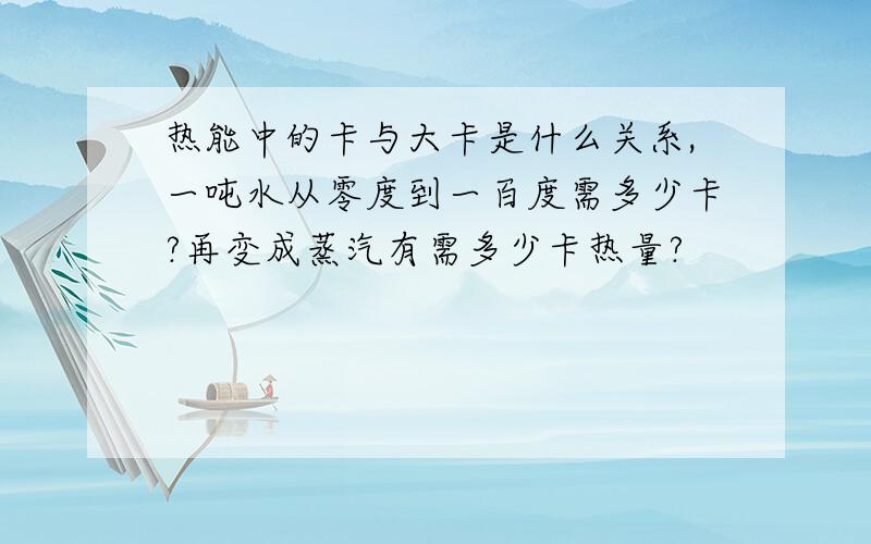 热能中的卡与大卡是什么关系,一吨水从零度到一百度需多少卡?再变成蒸汽有需多少卡热量?