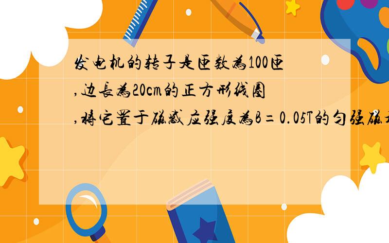 发电机的转子是匝数为100匝,边长为20cm的正方形线圈,将它置于磁感应强度为B=0.05T的匀强磁场中,绕着垂直于磁场