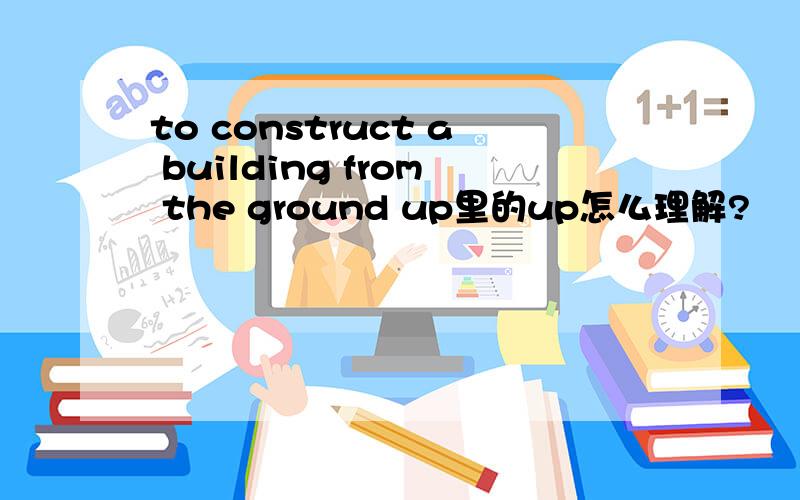 to construct a building from the ground up里的up怎么理解?