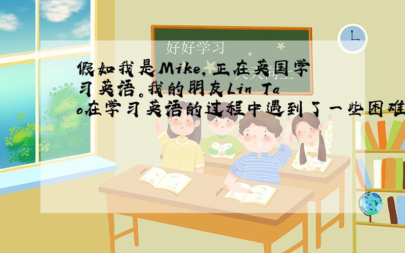 假如我是Mike，正在英国学习英语。我的朋友Lin Tao在学习英语的过程中遇到了一些困难，向我求助。请我给假如我是Mi