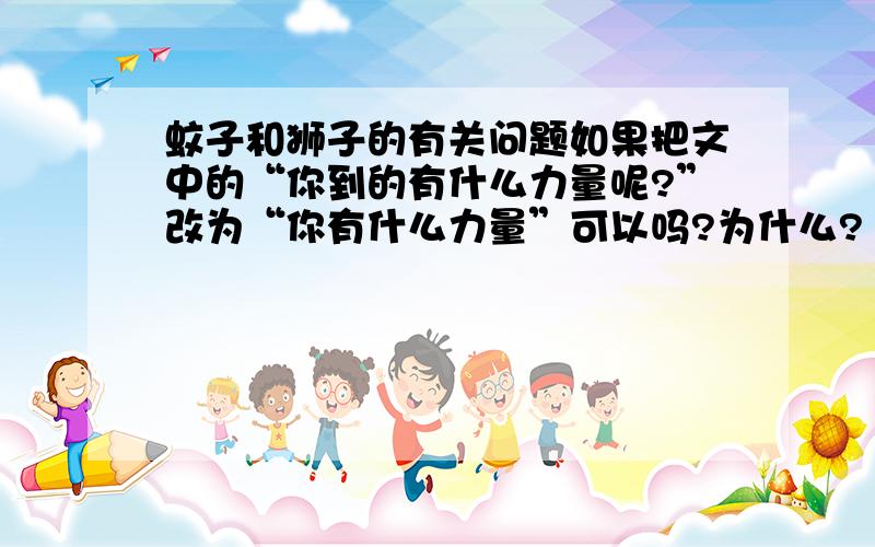 蚊子和狮子的有关问题如果把文中的“你到的有什么力量呢?”改为“你有什么力量”可以吗?为什么?