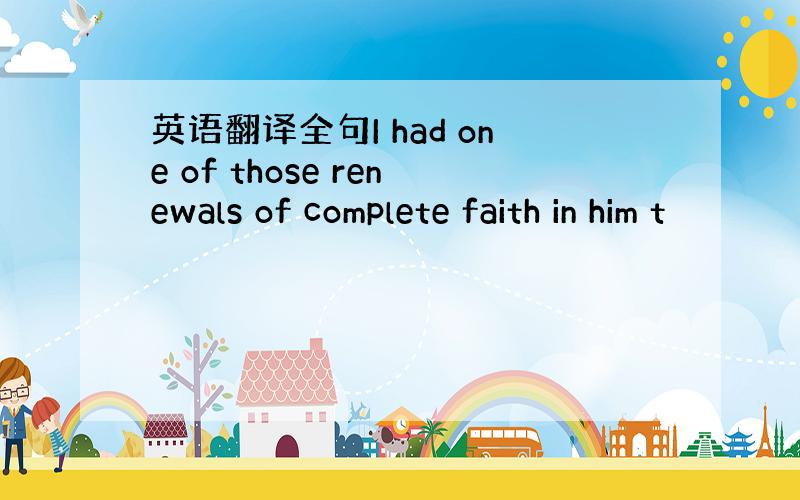 英语翻译全句I had one of those renewals of complete faith in him t