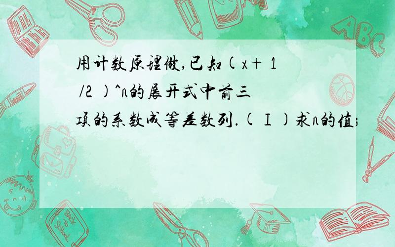 用计数原理做,已知(x+ 1 /2 )^n的展开式中前三项的系数成等差数列.(Ⅰ)求n的值;