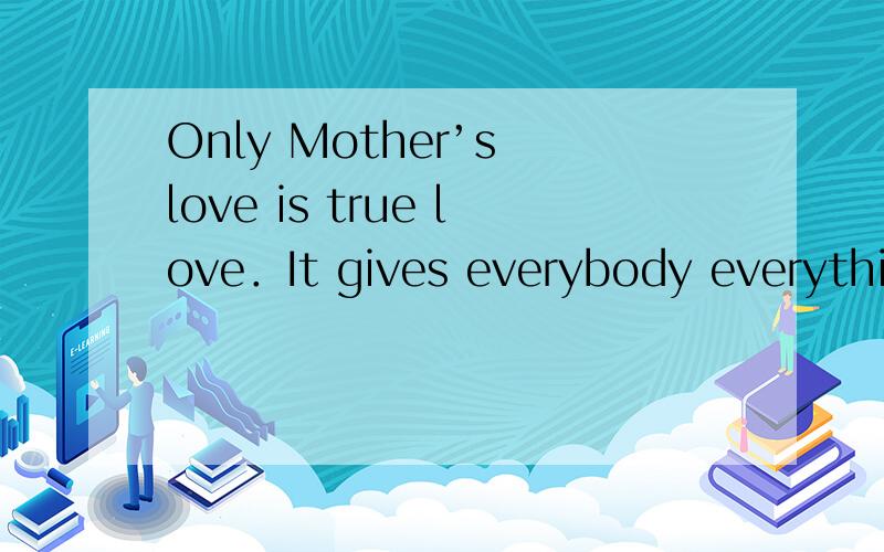 Only Mother’s love is true love．It gives everybody everythin