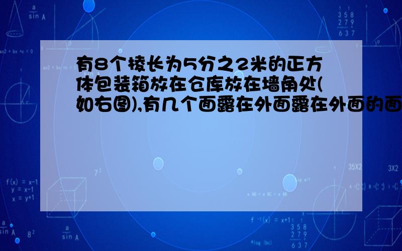 有8个棱长为5分之2米的正方体包装箱放在仓库放在墙角处(如右图),有几个面露在外面露在外面的面积是多少平