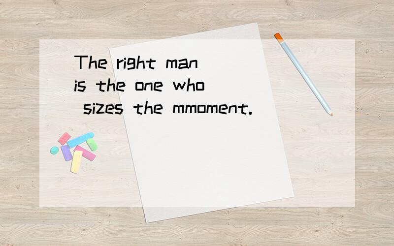 The right man is the one who sizes the mmoment.