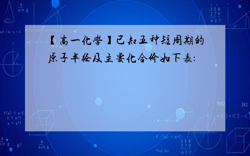 【高一化学】已知五种短周期的原子半径及主要化合价如下表：