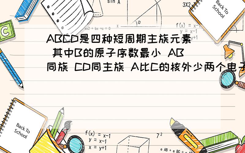 ABCD是四种短周期主族元素 其中B的原子序数最小 AB同族 CD同主族 A比C的核外少两个电子 D元素一