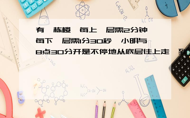 有一栋楼,每上一层需2分钟,每下一层需1分30秒,小明与8点30分开是不停地从底层往上走,到了最高层立即往