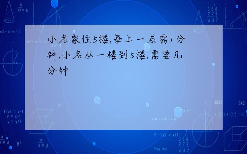 小名家住5楼,每上一层需1分钟,小名从一楼到5楼,需要几分钟