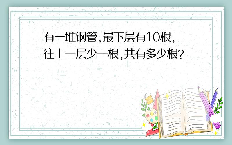 有一堆钢管,最下层有10根,往上一层少一根,共有多少根?