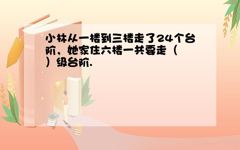 小林从一楼到三楼走了24个台阶，她家住六楼一共要走（　　）级台阶.