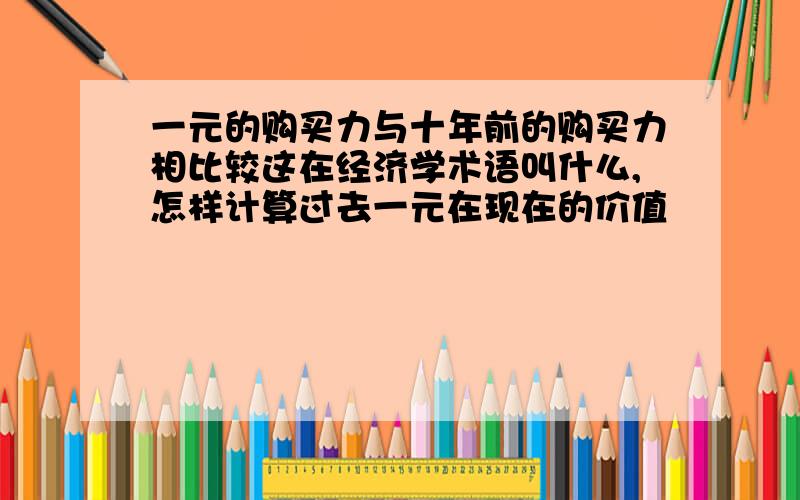 一元的购买力与十年前的购买力相比较这在经济学术语叫什么,怎样计算过去一元在现在的价值