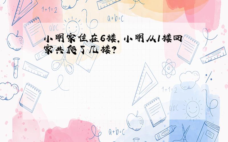 小明家住在6楼,小明从1楼回家共爬了几楼?