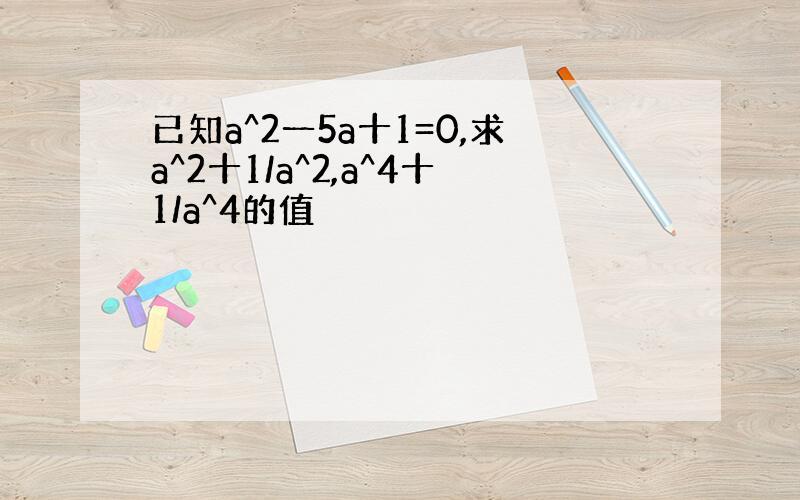 已知a^2一5a十1=0,求a^2十1/a^2,a^4十1/a^4的值