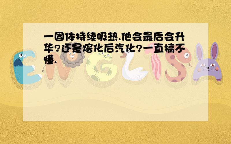 一固体持续吸热.他会最后会升华?还是熔化后汽化?一直搞不懂.