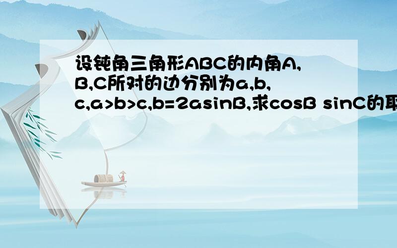 设钝角三角形ABC的内角A,B,C所对的边分别为a,b,c,a>b>c,b=2asinB,求cosB sinC的取值范围