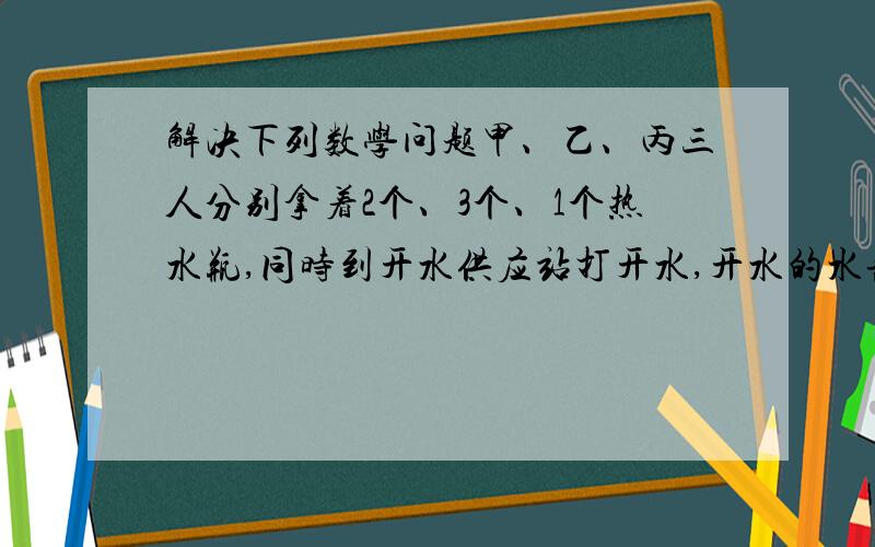 解决下列数学问题甲、乙、丙三人分别拿着2个、3个、1个热水瓶,同时到开水供应站打开水,开水的水龙头只有1个,怎样安排他们