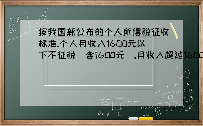 按我国新公布的个人所得税征收标准.个人月收入1600元以下不征税（含1600元）,月收入超过1600元