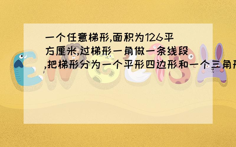 一个任意梯形,面积为126平方厘米,过梯形一角做一条线段,把梯形分为一个平形四边形和一个三角形,平形四边形的底和三角形的