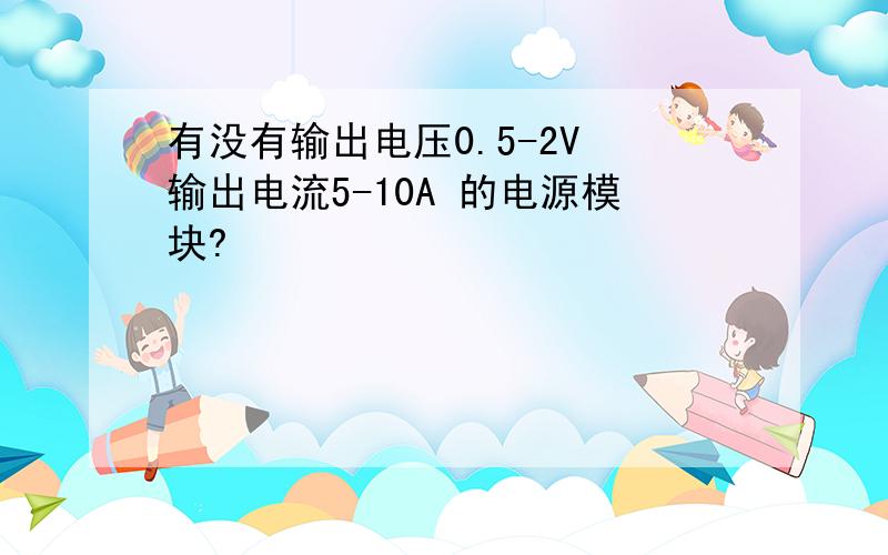 有没有输出电压0.5-2V 输出电流5-10A 的电源模块?