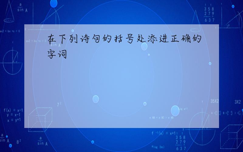 在下列诗句的括号处添进正确的字词