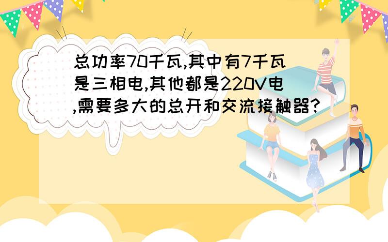 总功率70千瓦,其中有7千瓦是三相电,其他都是220V电,需要多大的总开和交流接触器?