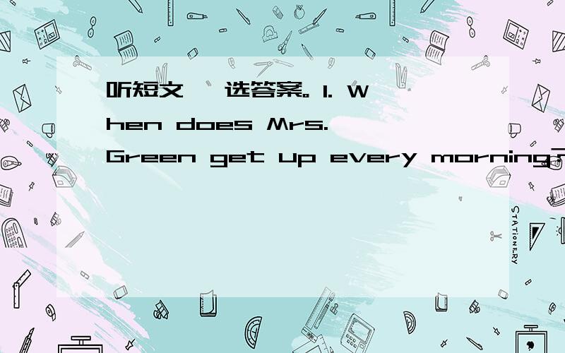 听短文, 选答案。 1. When does Mrs. Green get up every morning? 