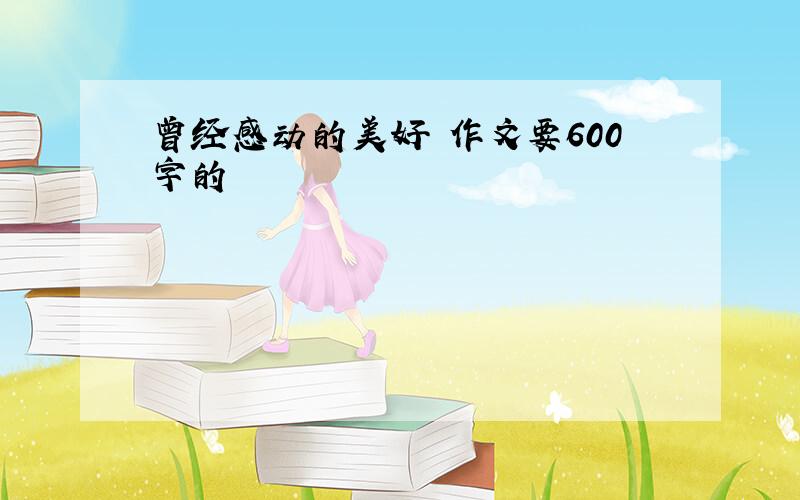 曾经感动的美好 作文要600字的