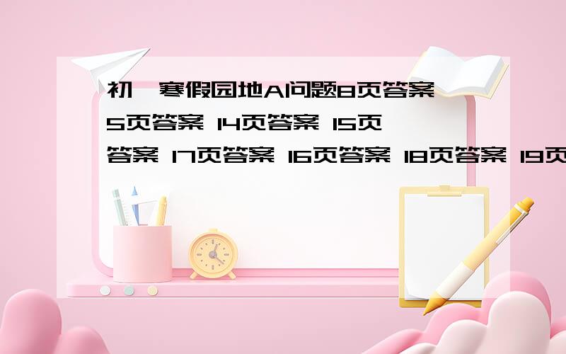 初一寒假园地A问题8页答案 5页答案 14页答案 15页答案 17页答案 16页答案 18页答案 19页答案