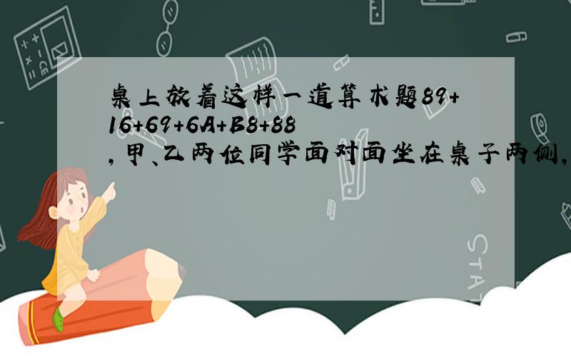 桌上放着这样一道算术题89+16+69+6A+B8+88,甲、乙两位同学面对面坐在桌子两侧,而他们