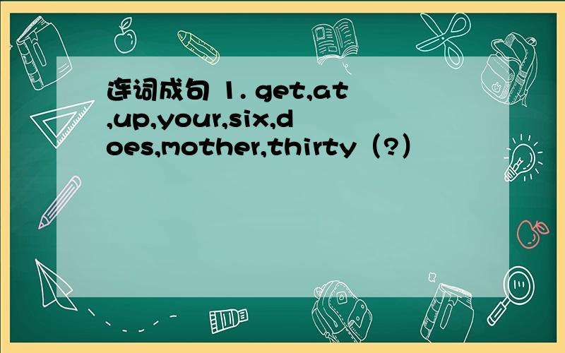 连词成句 1. get,at,up,your,six,does,mother,thirty（?）