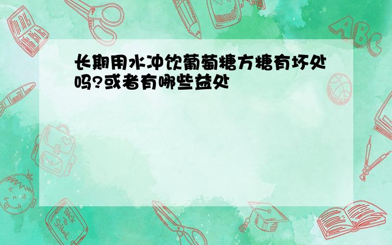 长期用水冲饮葡萄糖方糖有坏处吗?或者有哪些益处