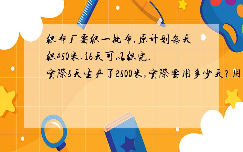 织布厂要织一批布,原计划每天织450米,16天可以织完.实际5天生产了2500米,实际要用多少天?用正比例解和反