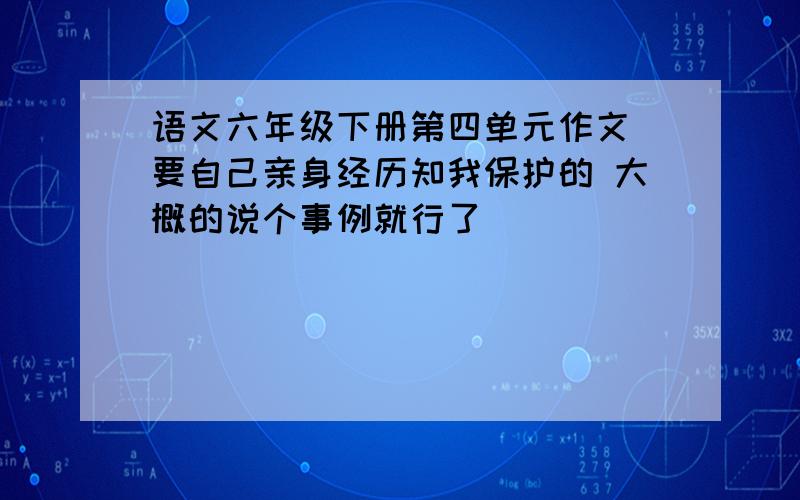 语文六年级下册第四单元作文 要自己亲身经历知我保护的 大概的说个事例就行了