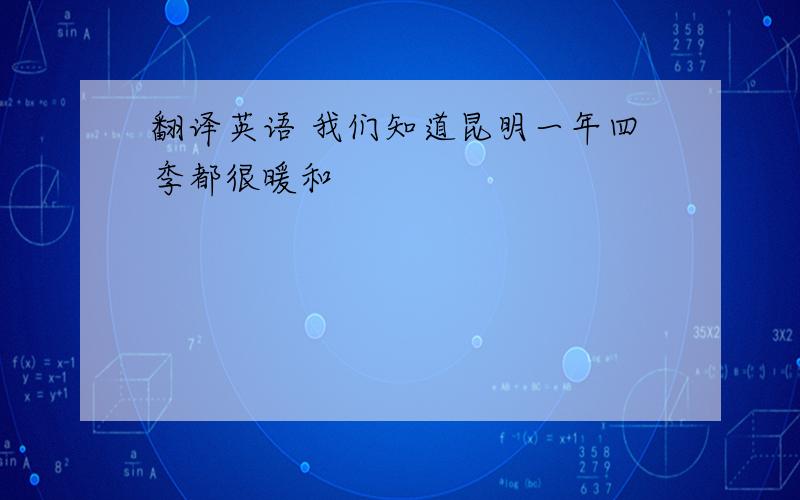 翻译英语 我们知道昆明一年四季都很暖和