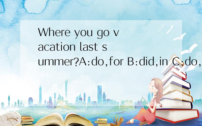 Where you go vacation last summer?A:do,for B:did,in C:do,on