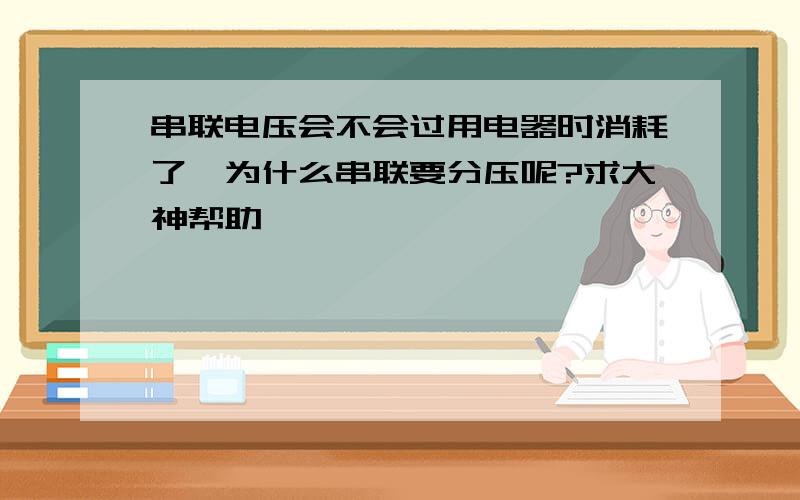 串联电压会不会过用电器时消耗了,为什么串联要分压呢?求大神帮助