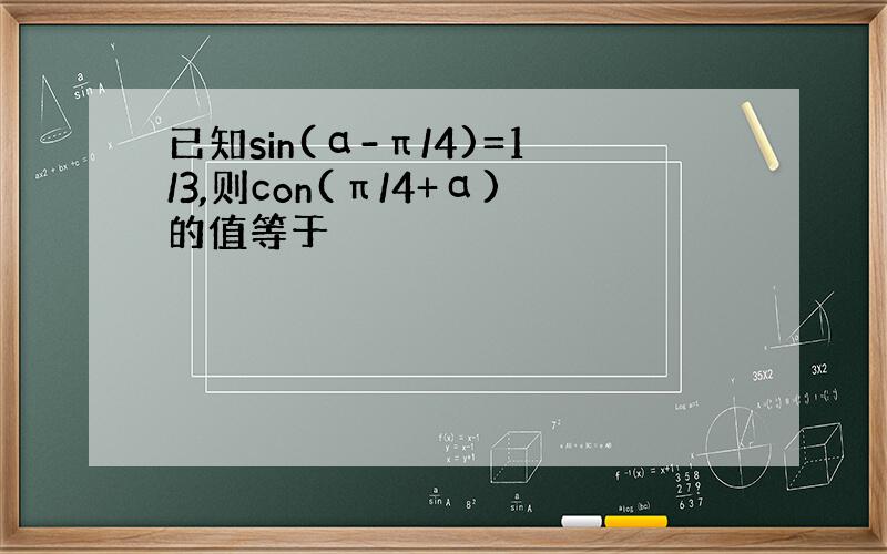 已知sin(α-π/4)=1/3,则con(π/4+α)的值等于