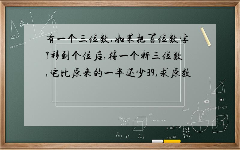 有一个三位数,如果把百位数字7移到个位后,得一个新三位数,它比原来的一半还少39,求原数