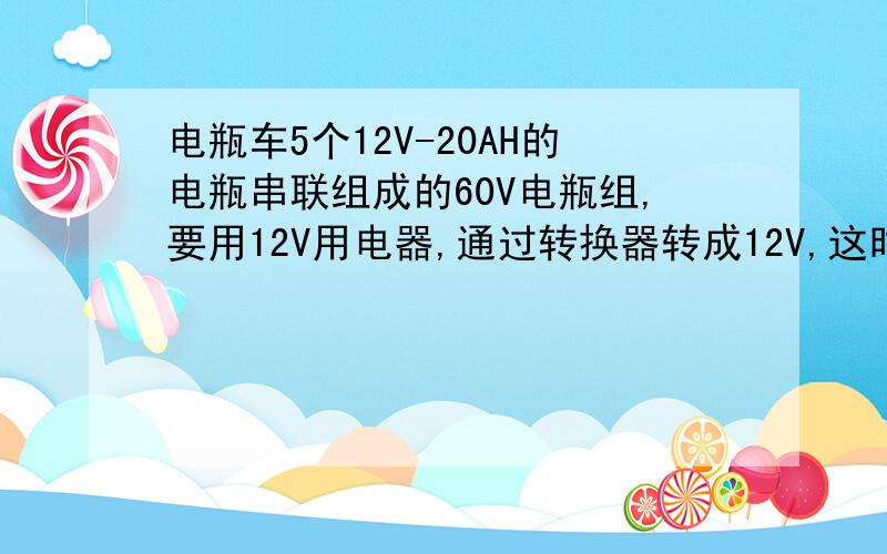 电瓶车5个12V-20AH的电瓶串联组成的60V电瓶组,要用12V用电器,通过转换器转成12V,这时的容量是多少?