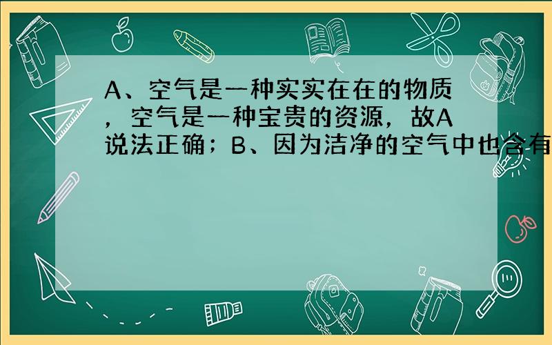 A、空气是一种实实在在的物质，空气是一种宝贵的资源，故A说法正确；B、因为洁净的空气中也含有氮气、氧气、二氧化