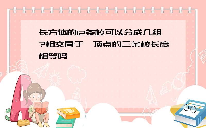 长方体的12条棱可以分成几组?相交同于一顶点的三条棱长度相等吗