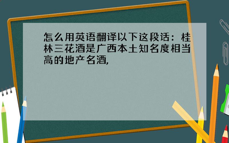 怎么用英语翻译以下这段话：桂林三花酒是广西本土知名度相当高的地产名酒,