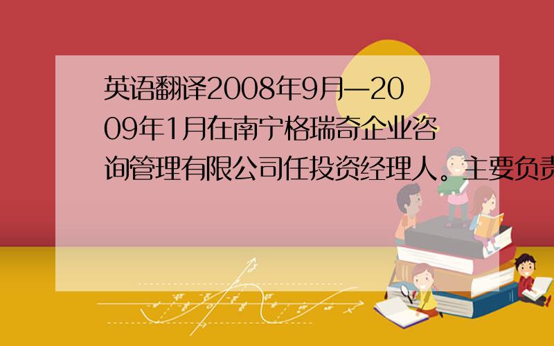 英语翻译2008年9月—2009年1月在南宁格瑞奇企业咨询管理有限公司任投资经理人。主要负责向潜在客户介绍公司的黄金投资