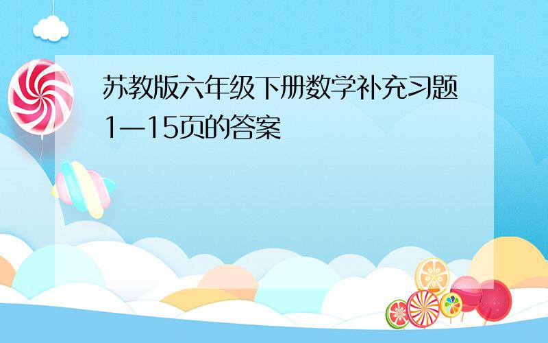 苏教版六年级下册数学补充习题1—15页的答案