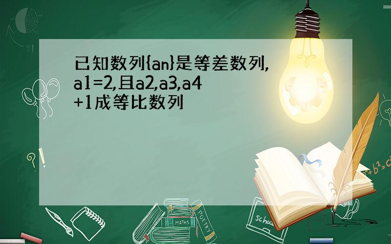 已知数列{an}是等差数列,a1=2,且a2,a3,a4+1成等比数列